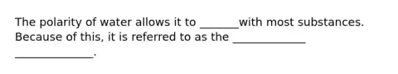 The polarity of water allows it to _______with most substances. Because of this, it is referred to as the _____________ ______________.