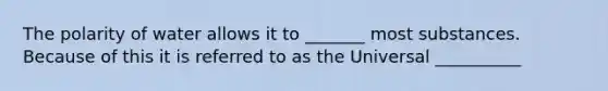 The polarity of water allows it to _______ most substances. Because of this it is referred to as the Universal __________