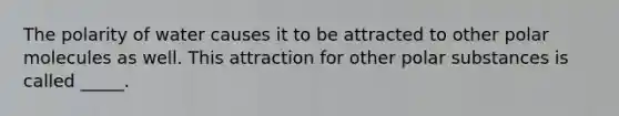 The polarity of water causes it to be attracted to other polar molecules as well. This attraction for other polar substances is called _____.