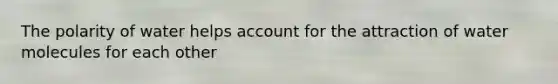The polarity of water helps account for the attraction of water molecules for each other