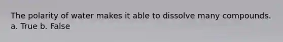 The polarity of water makes it able to dissolve many compounds. a. True b. False