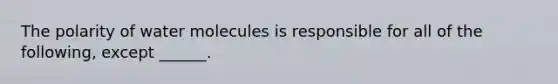 The polarity of water molecules is responsible for all of the following, except ______.