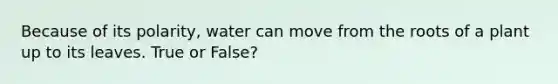 Because of its polarity, water can move from the roots of a plant up to its leaves. True or False?