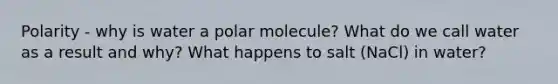 Polarity - why is water a polar molecule? What do we call water as a result and why? What happens to salt (NaCl) in water?