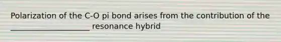 Polarization of the C-O pi bond arises from the contribution of the ____________________ resonance hybrid