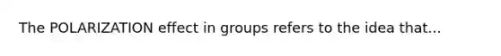 The POLARIZATION effect in groups refers to the idea that...