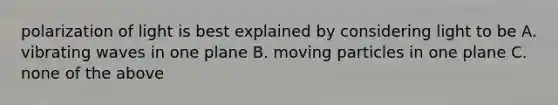 polarization of light is best explained by considering light to be A. vibrating waves in one plane B. moving particles in one plane C. none of the above