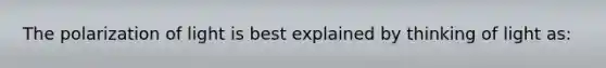 The polarization of light is best explained by thinking of light as: