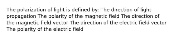 The polarization of light is defined by: The direction of light propagation The polarity of the magnetic field The direction of the magnetic field vector The direction of the electric field vector The polarity of the electric field