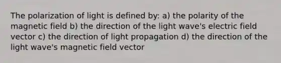 The polarization of light is defined by: a) the polarity of the magnetic field b) the direction of the light wave's electric field vector c) the direction of light propagation d) the direction of the light wave's magnetic field vector