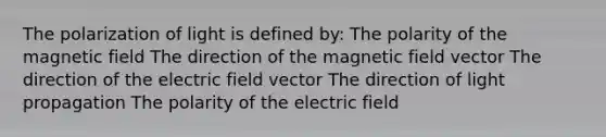 The polarization of light is defined by: The polarity of the magnetic field The direction of the magnetic field vector The direction of the electric field vector The direction of light propagation The polarity of the electric field