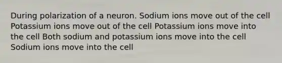 During polarization of a neuron. Sodium ions move out of the cell Potassium ions move out of the cell Potassium ions move into the cell Both sodium and potassium ions move into the cell Sodium ions move into the cell