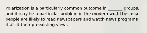 Polarization is a particularly common outcome in _______ groups, and it may be a particular problem in the modern world because people are likely to read newspapers and watch news programs that fit their preexisting views.