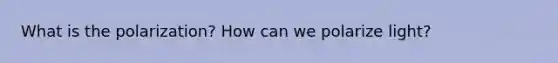 What is the polarization? How can we polarize light?
