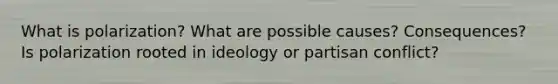 What is polarization? What are possible causes? Consequences? Is polarization rooted in ideology or partisan conflict?