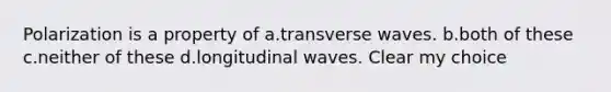 Polarization is a property of a.transverse waves. b.both of these c.neither of these d.longitudinal waves. Clear my choice