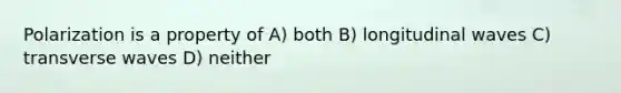 Polarization is a property of A) both B) longitudinal waves C) transverse waves D) neither