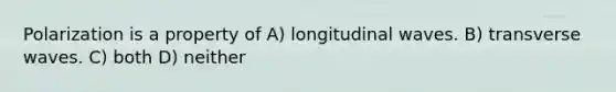 Polarization is a property of A) longitudinal waves. B) transverse waves. C) both D) neither