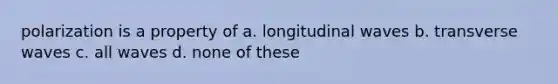 polarization is a property of a. longitudinal waves b. transverse waves c. all waves d. none of these