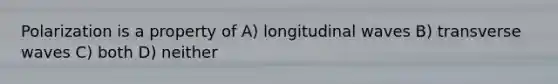 Polarization is a property of A) longitudinal waves B) transverse waves C) both D) neither