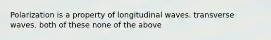 Polarization is a property of longitudinal waves. transverse waves. both of these none of the above