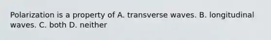 Polarization is a property of A. transverse waves. B. longitudinal waves. C. both D. neither