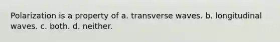 Polarization is a property of a. transverse waves. b. longitudinal waves. c. both. d. neither.