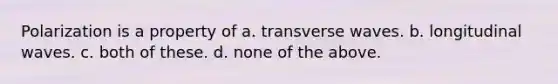 Polarization is a property of a. transverse waves. b. longitudinal waves. c. both of these. d. none of the above.