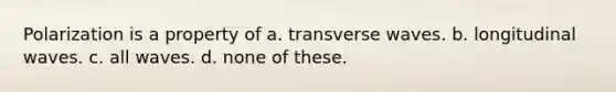 Polarization is a property of a. transverse waves. b. longitudinal waves. c. all waves. d. none of these.