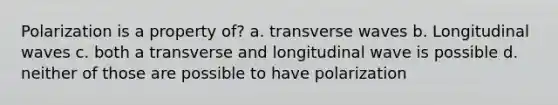 Polarization is a property of? a. transverse waves b. Longitudinal waves c. both a transverse and longitudinal wave is possible d. neither of those are possible to have polarization