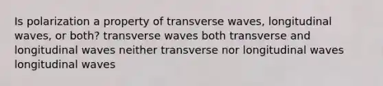 Is polarization a property of transverse waves, longitudinal waves, or both? transverse waves both transverse and longitudinal waves neither transverse nor longitudinal waves longitudinal waves