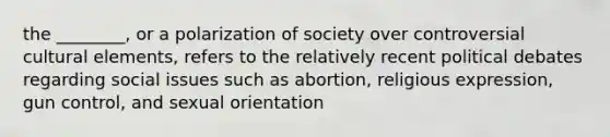 the ________, or a polarization of society over controversial cultural elements, refers to the relatively recent political debates regarding social issues such as abortion, religious expression, gun control, and sexual orientation