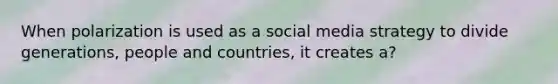 When polarization is used as a social media strategy to divide generations, people and countries, it creates a?