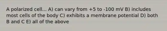A polarized cell... A) can vary from +5 to -100 mV B) includes most cells of the body C) exhibits a membrane potential D) both B and C E) all of the above