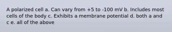 A polarized cell a. Can vary from +5 to -100 mV b. Includes most cells of the body c. Exhibits a membrane potential d. both a and c e. all of the above