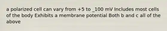 a polarized cell can vary from +5 to _100 mV Includes most cells of the body Exhibits a membrane potential Both b and c all of the above