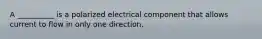 A __________ is a polarized electrical component that allows current to flow in only one direction.