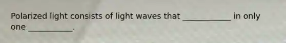 Polarized light consists of light waves that ____________ in only one ___________.