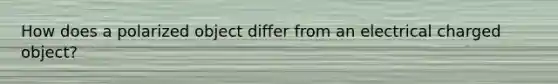 How does a polarized object differ from an electrical charged object?