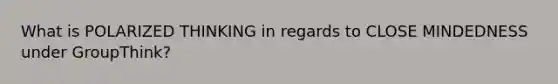What is POLARIZED THINKING in regards to CLOSE MINDEDNESS under GroupThink?