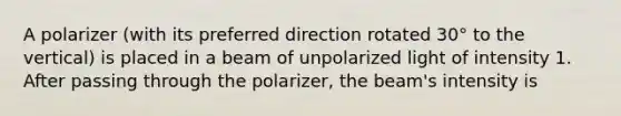 A polarizer (with its preferred direction rotated 30° to the vertical) is placed in a beam of unpolarized light of intensity 1. After passing through the polarizer, the beam's intensity is