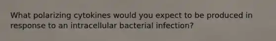 What polarizing cytokines would you expect to be produced in response to an intracellular bacterial infection?