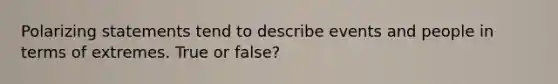 Polarizing statements tend to describe events and people in terms of extremes. True or false?