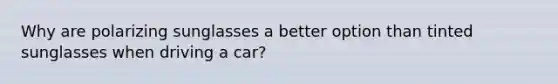 Why are polarizing sunglasses a better option than tinted sunglasses when driving a car?