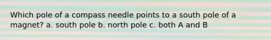 Which pole of a compass needle points to a south pole of a magnet? a. south pole b. north pole c. both A and B