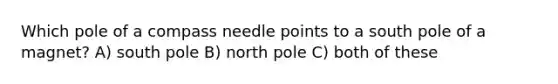 Which pole of a compass needle points to a south pole of a magnet? A) south pole B) north pole C) both of these