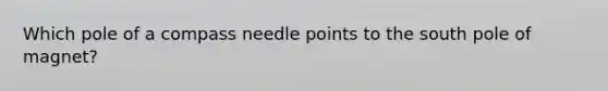 Which pole of a compass needle points to the south pole of magnet?