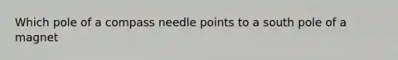 Which pole of a compass needle points to a south pole of a magnet