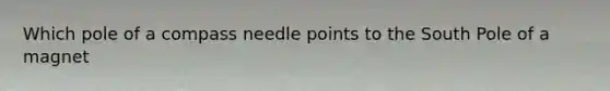 Which pole of a compass needle points to the South Pole of a magnet