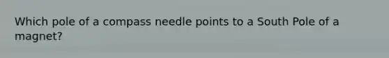 Which pole of a compass needle points to a South Pole of a magnet?